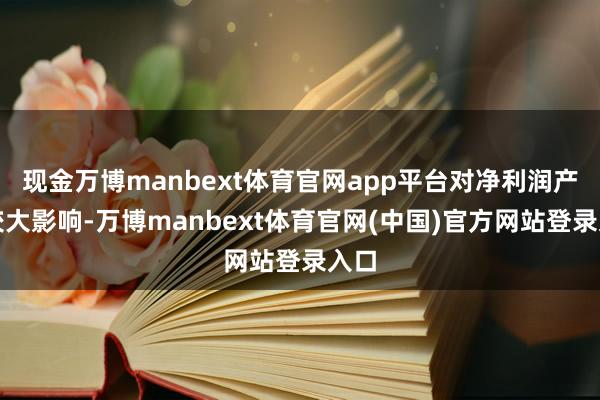 现金万博manbext体育官网app平台对净利润产生较大影响-万博manbext体育官网(中国)官方网站登录入口