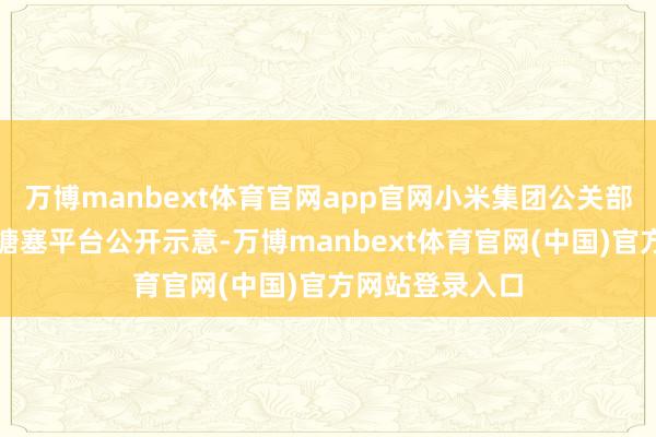 万博manbext体育官网app官网小米集团公关部总司理王化在搪塞平台公开示意-万博manbext体育官网(中国)官方网站登录入口