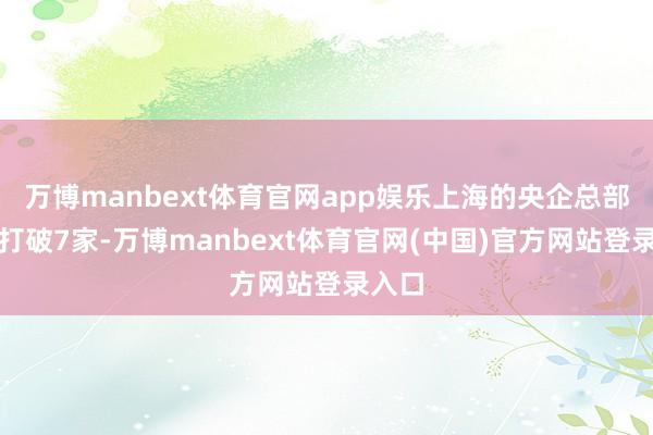 万博manbext体育官网app娱乐上海的央企总部还是打破7家-万博manbext体育官网(中国)官方网站登录入口