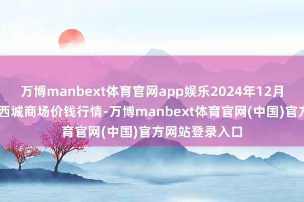 万博manbext体育官网app娱乐2024年12月20日内蒙赤峰西城商场价钱行情-万博manbext体育官网(中国)官方网站登录入口