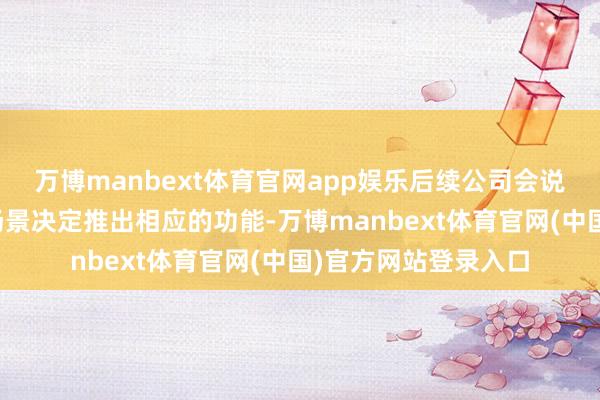 万博manbext体育官网app娱乐后续公司会说明主顾需乞降业务场景决定推出相应的功能-万博manbext体育官网(中国)官方网站登录入口