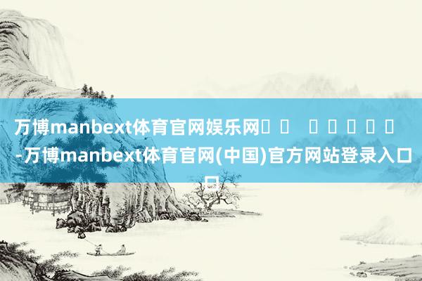 万博manbext体育官网娱乐网		  					  -万博manbext体育官网(中国)官方网站登录入口