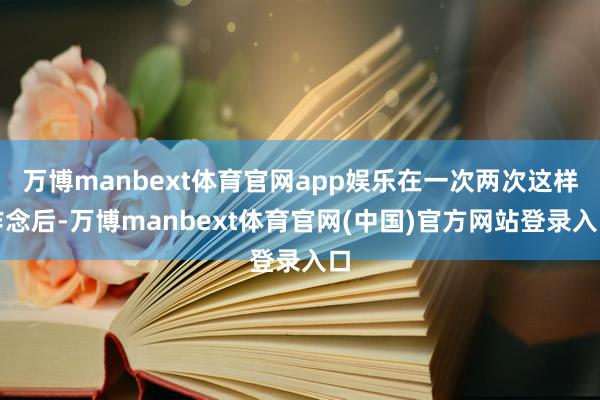 万博manbext体育官网app娱乐在一次两次这样作念后-万博manbext体育官网(中国)官方网站登录入口