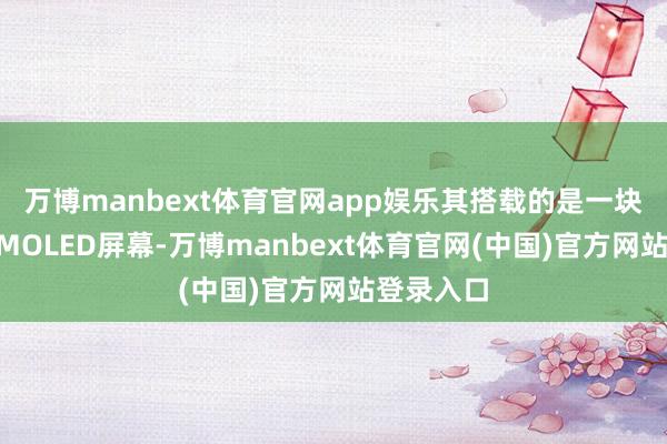 万博manbext体育官网app娱乐其搭载的是一块小尺寸AMOLED屏幕-万博manbext体育官网(中国)官方网站登录入口