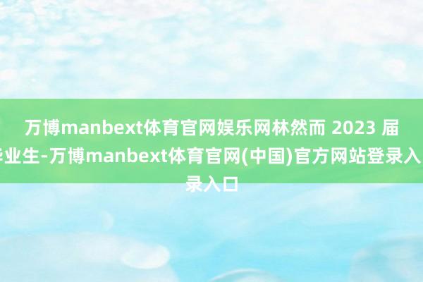 万博manbext体育官网娱乐网林然而 2023 届毕业生-万博manbext体育官网(中国)官方网站登录入口