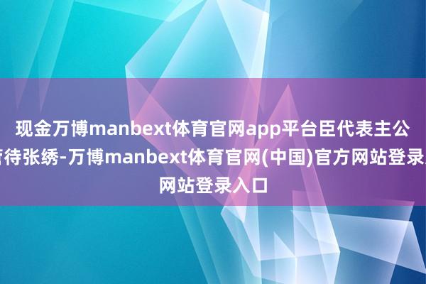 现金万博manbext体育官网app平台臣代表主公去管待张绣-万博manbext体育官网(中国)官方网站登录入口