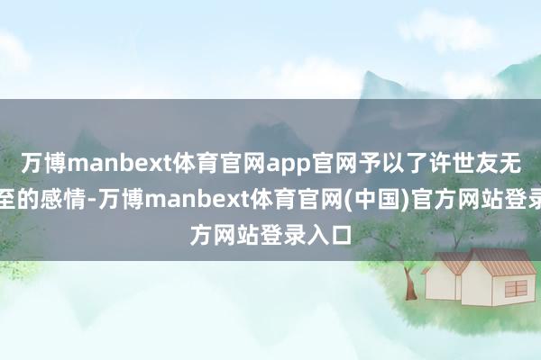 万博manbext体育官网app官网予以了许世友无微不至的感情-万博manbext体育官网(中国)官方网站登录入口