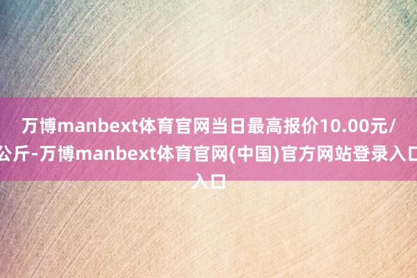 万博manbext体育官网当日最高报价10.00元/公斤-万博manbext体育官网(中国)官方网站登录入口