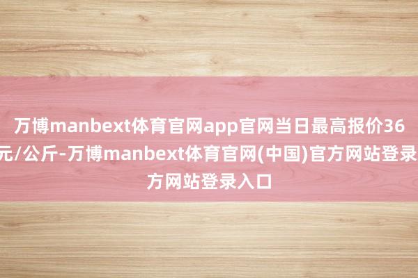 万博manbext体育官网app官网当日最高报价36.00元/公斤-万博manbext体育官网(中国)官方网站登录入口