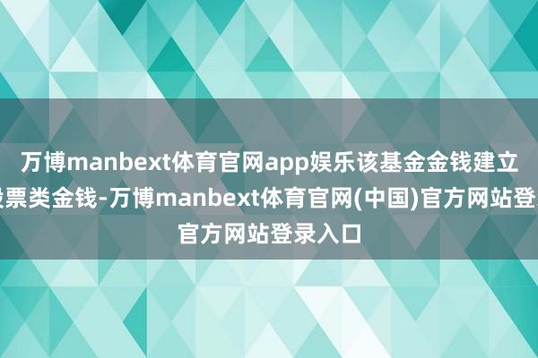 万博manbext体育官网app娱乐该基金金钱建立：无股票类金钱-万博manbext体育官网(中国)官方网站登录入口