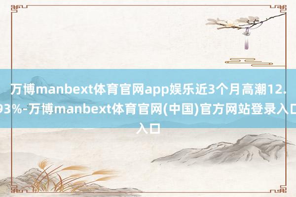 万博manbext体育官网app娱乐近3个月高潮12.93%-万博manbext体育官网(中国)官方网站登录入口