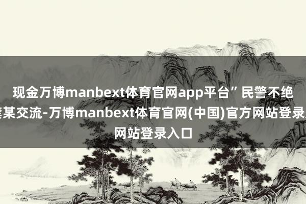 现金万博manbext体育官网app平台”民警不绝跟龚某交流-万博manbext体育官网(中国)官方网站登录入口