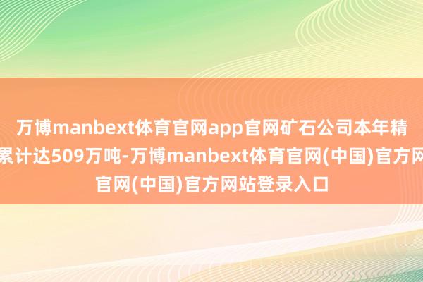 万博manbext体育官网app官网矿石公司本年精混矿功课量累计达509万吨-万博manbext体育官网(中国)官方网站登录入口