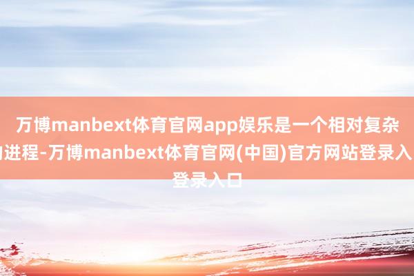 万博manbext体育官网app娱乐是一个相对复杂的进程-万博manbext体育官网(中国)官方网站登录入口
