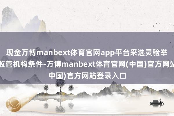 现金万博manbext体育官网app平台采选灵验举措以自豪监管机构条件-万博manbext体育官网(中国)官方网站登录入口