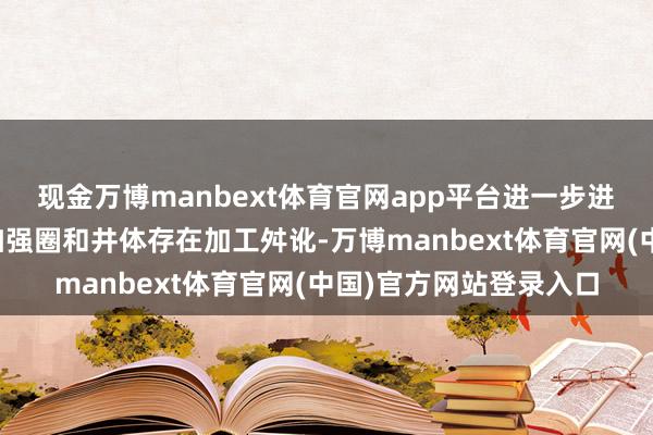 现金万博manbext体育官网app平台进一步进步井体的强度；由于加强圈和井体存在加工舛讹-万博manbext体育官网(中国)官方网站登录入口