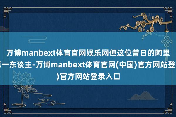万博manbext体育官网娱乐网但这位昔日的阿里前端第一东谈主-万博manbext体育官网(中国)官方网站登录入口