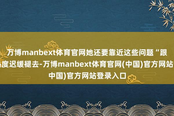 万博manbext体育官网她还要靠近这些问题“跟着选举热度迟缓褪去-万博manbext体育官网(中国)官方网站登录入口