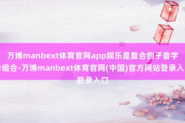 万博manbext体育官网app娱乐是复合的子音字母组合-万博manbext体育官网(中国)官方网站登录入口