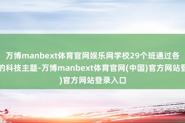 万博manbext体育官网娱乐网学校29个班通过各自不同的科技主题-万博manbext体育官网(中国)官方网站登录入口