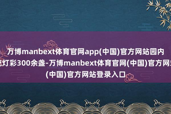 万博manbext体育官网app(中国)官方网站园内有大小传统灯彩300余盏-万博manbext体育官网(中国)官方网站登录入口