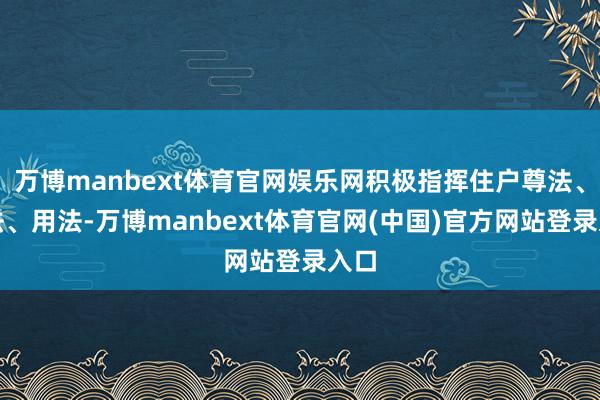 万博manbext体育官网娱乐网积极指挥住户尊法、学法、用法-万博manbext体育官网(中国)官方网站登录入口