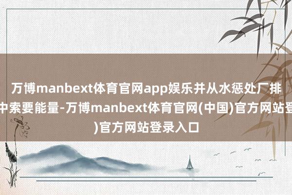 万博manbext体育官网app娱乐并从水惩处厂排放的水中索要能量-万博manbext体育官网(中国)官方网站登录入口