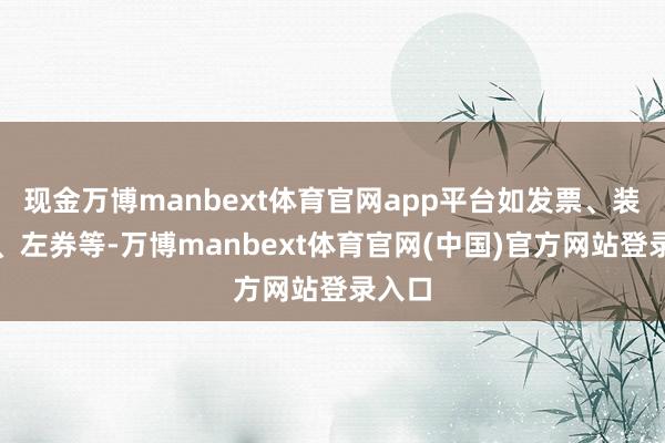 现金万博manbext体育官网app平台如发票、装箱单、左券等-万博manbext体育官网(中国)官方网站登录入口