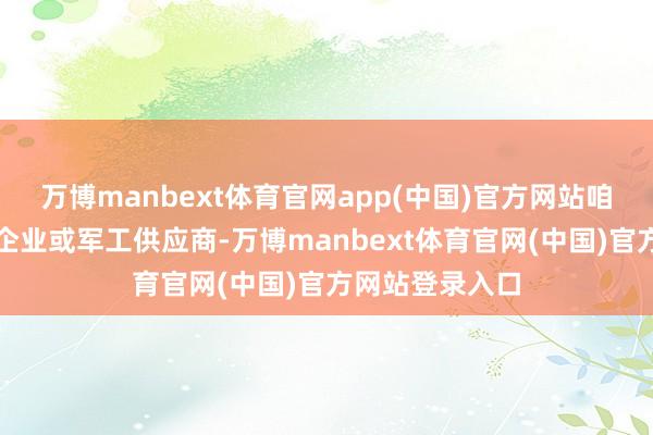 万博manbext体育官网app(中国)官方网站咱们并不是军工企业或军工供应商-万博manbext体育官网(中国)官方网站登录入口