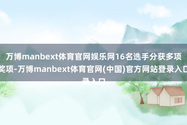 万博manbext体育官网娱乐网16名选手分获多项奖项-万博manbext体育官网(中国)官方网站登录入口