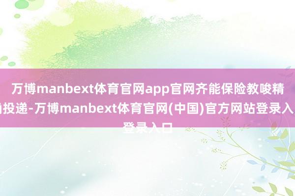 万博manbext体育官网app官网齐能保险教唆精确投递-万博manbext体育官网(中国)官方网站登录入口