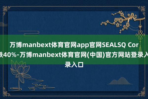 万博manbext体育官网app官网SEALSQ Corp跌40%-万博manbext体育官网(中国)官方网站登录入口