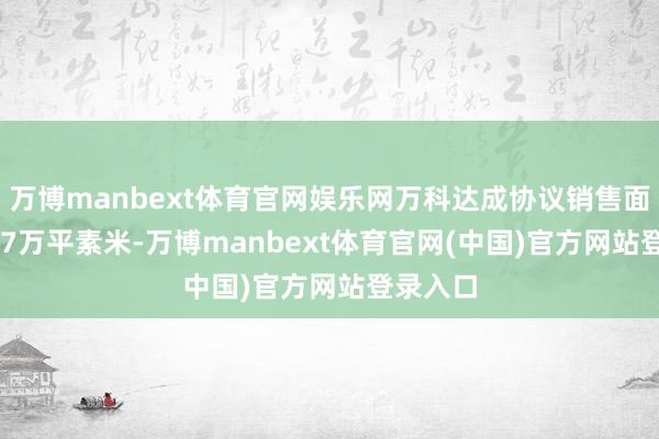 万博manbext体育官网娱乐网万科达成协议销售面积172.7万平素米-万博manbext体育官网(中国)官方网站登录入口