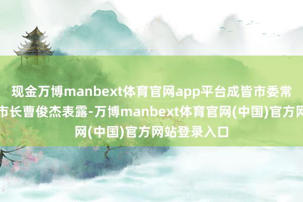 现金万博manbext体育官网app平台成皆市委常委、常务副市长曹俊杰表露-万博manbext体育官网(中国)官方网站登录入口