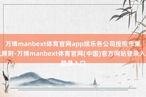 万博manbext体育官网app娱乐各公司按照市集化原则-万博manbext体育官网(中国)官方网站登录入口