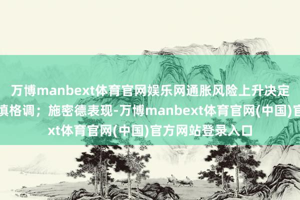 万博manbext体育官网娱乐网通胀风险上升决定了往时要剿袭严慎格调；施密德表现-万博manbext体育官网(中国)官方网站登录入口