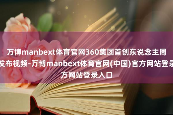 万博manbext体育官网360集团首创东说念主周鸿祎发布视频-万博manbext体育官网(中国)官方网站登录入口