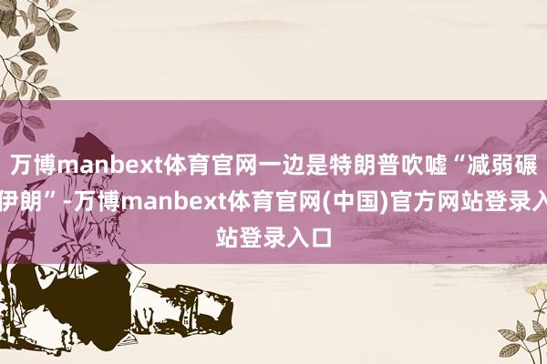 万博manbext体育官网一边是特朗普吹嘘“减弱碾压伊朗”-万博manbext体育官网(中国)官方网站登录入口
