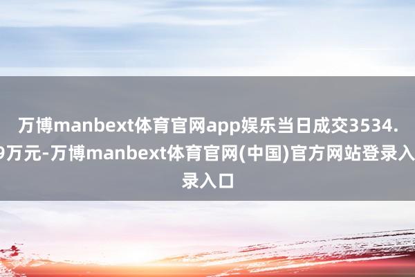 万博manbext体育官网app娱乐当日成交3534.59万元-万博manbext体育官网(中国)官方网站登录入口