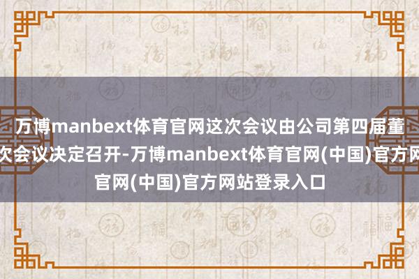 万博manbext体育官网这次会议由公司第四届董事会第十四次会议决定召开-万博manbext体育官网(中国)官方网站登录入口