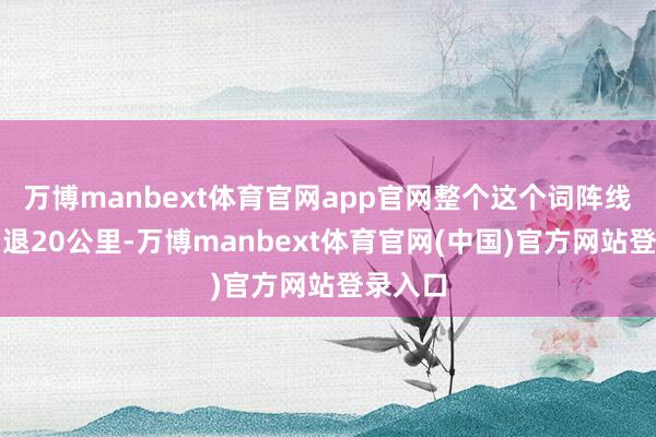 万博manbext体育官网app官网整个这个词阵线就得后退20公里-万博manbext体育官网(中国)官方网站登录入口