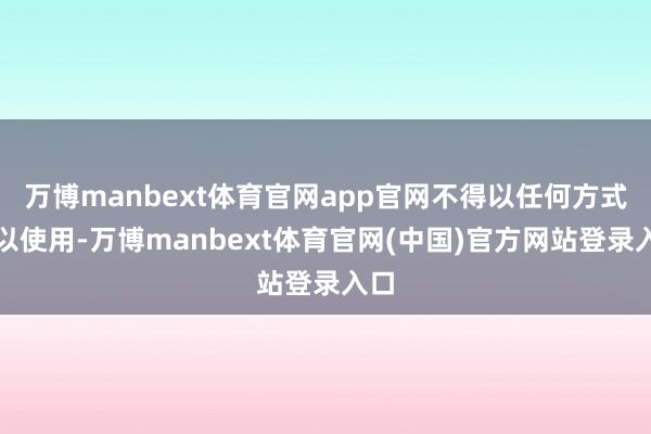 万博manbext体育官网app官网不得以任何方式加以使用-万博manbext体育官网(中国)官方网站登录入口
