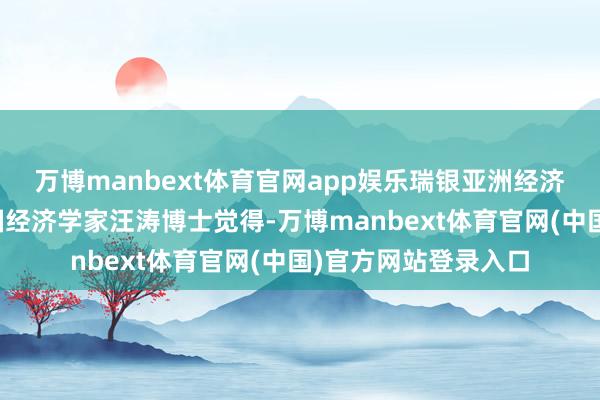 万博manbext体育官网app娱乐瑞银亚洲经济筹谋运用、首席中国经济学家汪涛博士觉得-万博manbext体育官网(中国)官方网站登录入口