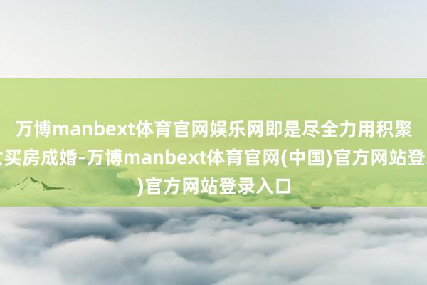万博manbext体育官网娱乐网即是尽全力用积聚给儿女买房成婚-万博manbext体育官网(中国)官方网站登录入口