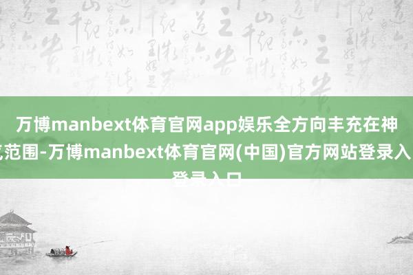 万博manbext体育官网app娱乐全方向丰充在神气范围-万博manbext体育官网(中国)官方网站登录入口