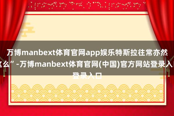 万博manbext体育官网app娱乐特斯拉往常亦然这么”-万博manbext体育官网(中国)官方网站登录入口