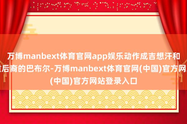万博manbext体育官网app娱乐动作成吉想汗和帖木儿双重后裔的巴布尔-万博manbext体育官网(中国)官方网站登录入口