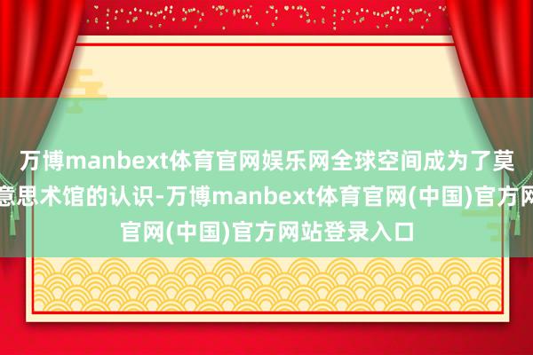 万博manbext体育官网娱乐网全球空间成为了莫得围墙的好意思术馆的认识-万博manbext体育官网(中国)官方网站登录入口