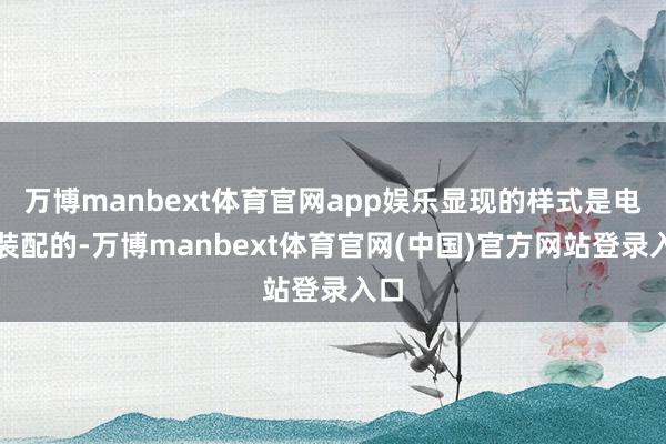 万博manbext体育官网app娱乐显现的样式是电子装配的-万博manbext体育官网(中国)官方网站登录入口