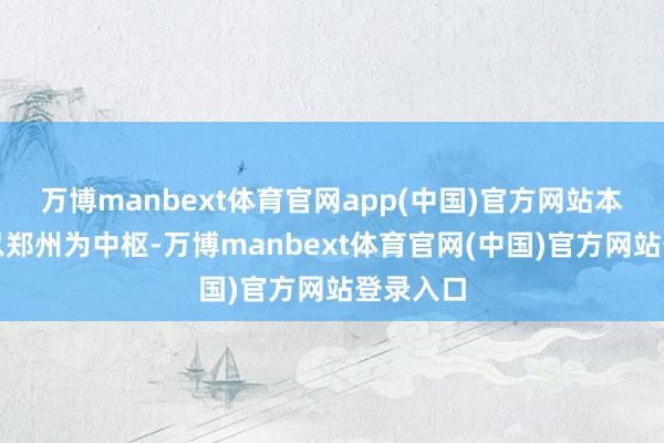 万博manbext体育官网app(中国)官方网站本次活动以郑州为中枢-万博manbext体育官网(中国)官方网站登录入口